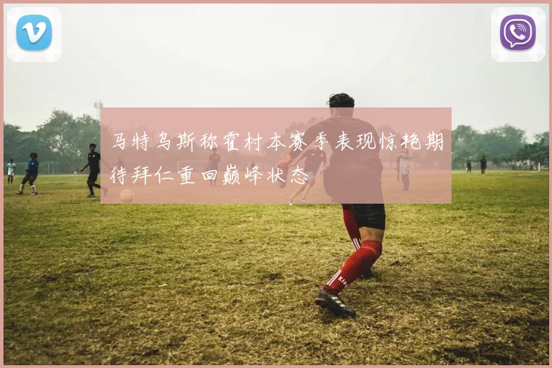 马特乌斯称霍村本赛季表现惊艳期待拜仁重回巅峰状态