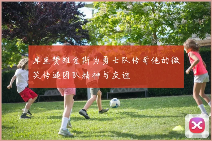 库里赞维金斯为勇士队传奇他的微笑传递团队精神与友谊