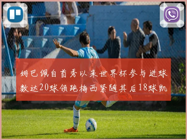 姆巴佩自首秀以来世界杯参与进球数达20球领跑梅西紧随其后18球凯恩则有13球
