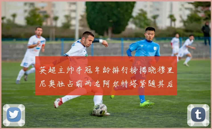 英超主帅夺冠年龄排行榜揭晓穆里尼奥独占前两名阿尔特塔紧随其后