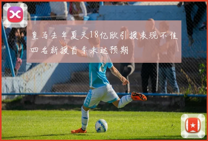 皇马去年夏天18亿欧引援表现不佳四名新援首季未达预期