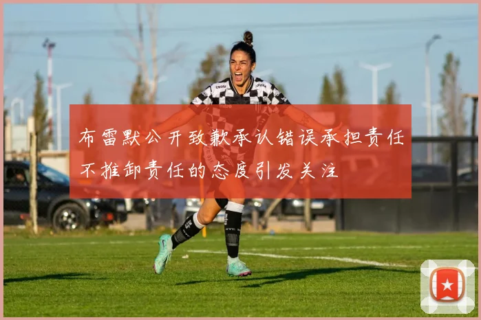布雷默公开致歉承认错误承担责任不推卸责任的态度引发关注