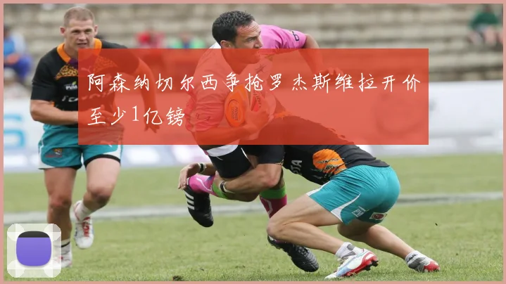 阿森纳切尔西争抢罗杰斯维拉开价至少1亿镑