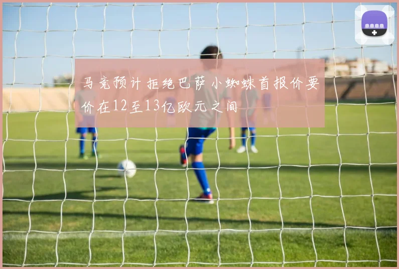 马竞预计拒绝巴萨小蜘蛛首报价要价在12至13亿欧元之间