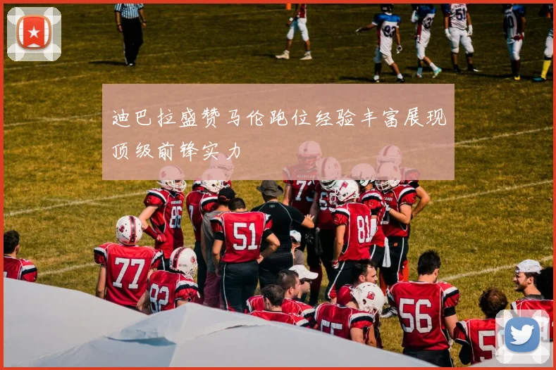 迪巴拉盛赞马伦跑位经验丰富展现顶级前锋实力