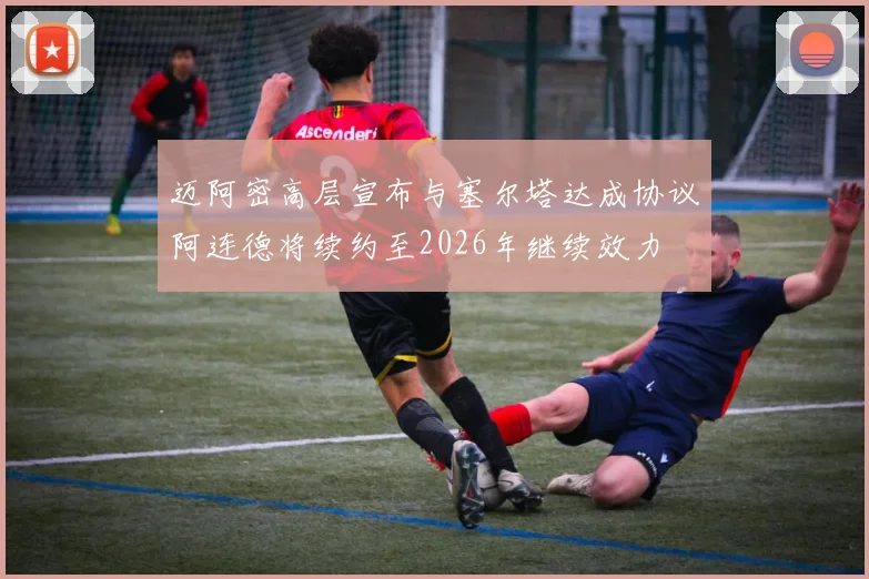 迈阿密高层宣布与塞尔塔达成协议阿连德将续约至2026年继续效力