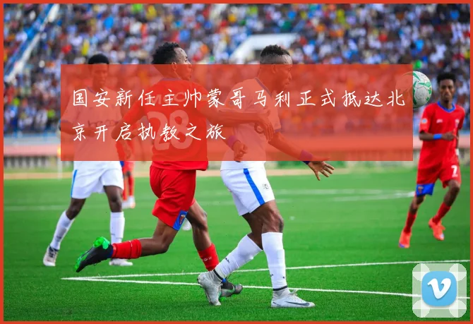 国安新任主帅蒙哥马利正式抵达北京开启执教之旅