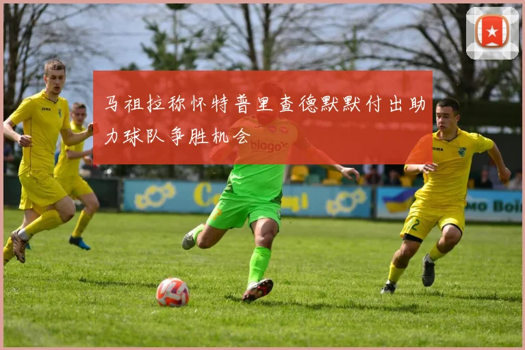 马祖拉称怀特普里查德默默付出助力球队争胜机会