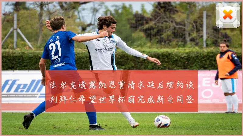 法尔克透露凯恩曾请求延后续约谈判拜仁希望世界杯前完成新合同签署