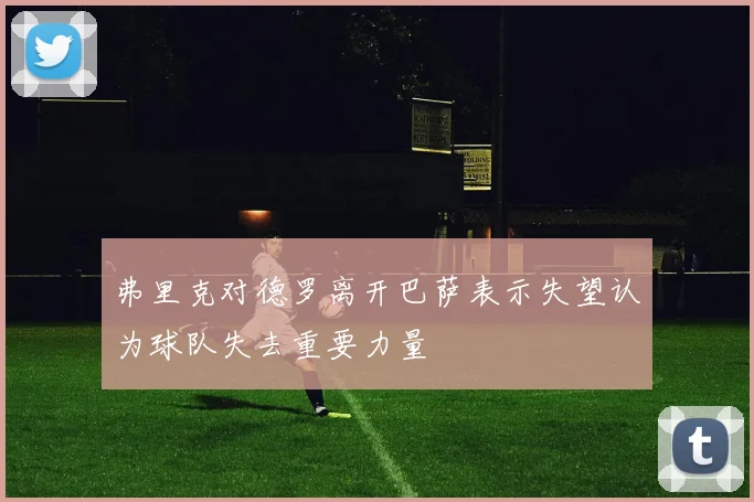 弗里克对德罗离开巴萨表示失望认为球队失去重要力量