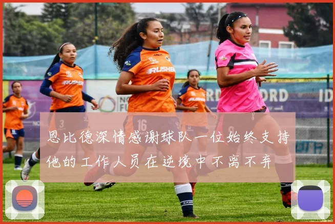 恩比德深情感谢球队一位始终支持他的工作人员在逆境中不离不弃