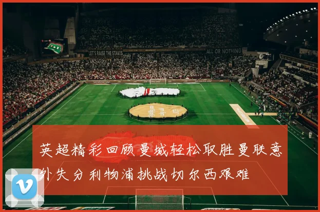 英超精彩回顾曼城轻松取胜曼联意外失分利物浦挑战切尔西艰难