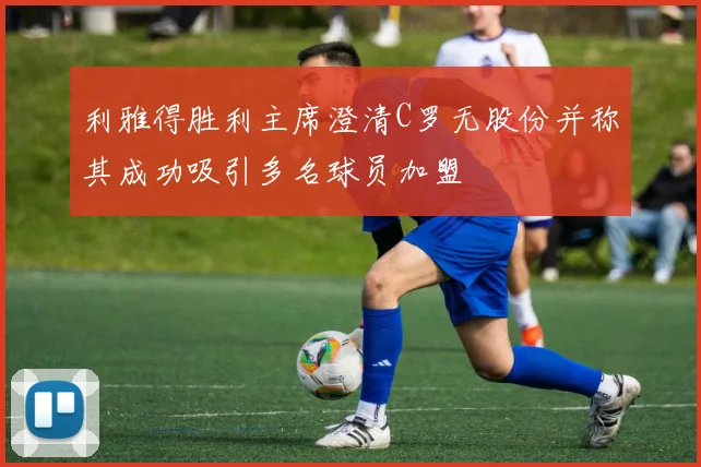 利雅得胜利主席澄清C罗无股份并称其成功吸引多名球员加盟