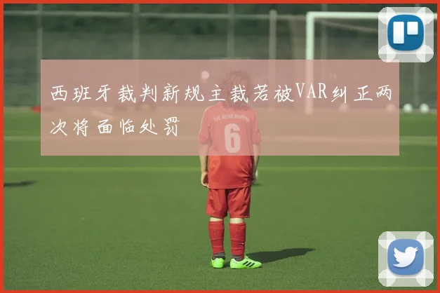 西班牙裁判新规主裁若被VAR纠正两次将面临处罚