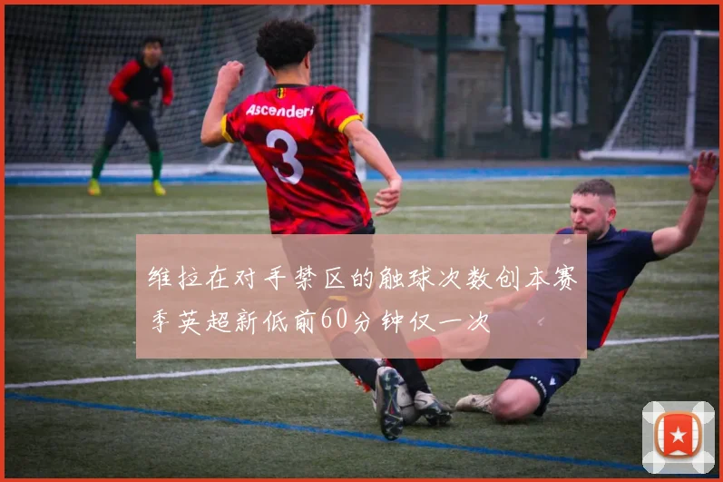 维拉在对手禁区的触球次数创本赛季英超新低前60分钟仅一次