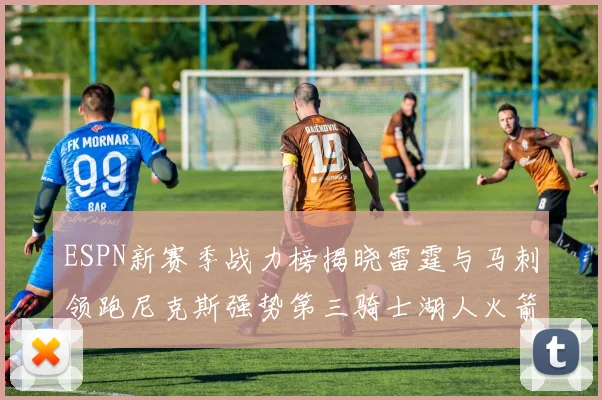 ESPN新赛季战力榜揭晓雷霆与马刺领跑尼克斯强势第三骑士湖人火箭表现不俗